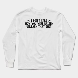 I Don’t Care How You Were Raised Unlearn That Shit, Social justice Long Sleeve T-Shirt